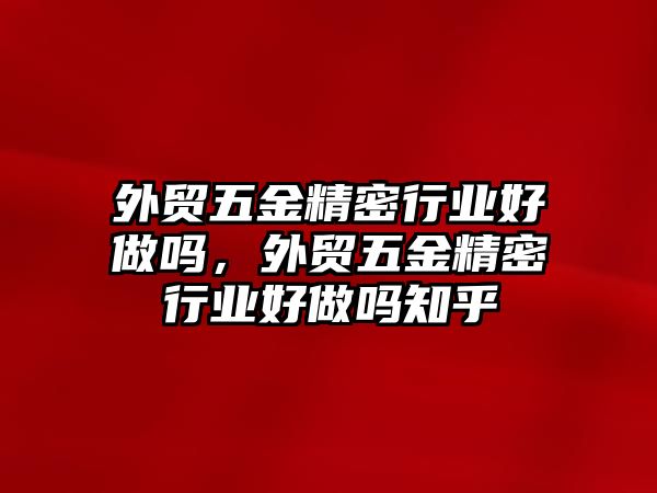 外貿(mào)五金精密行業(yè)好做嗎，外貿(mào)五金精密行業(yè)好做嗎知乎