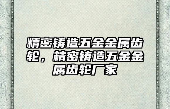 精密鑄造五金金屬齒輪，精密鑄造五金金屬齒輪廠家