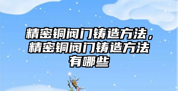 精密銅閥門鑄造方法，精密銅閥門鑄造方法有哪些