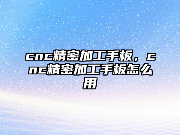 cnc精密加工手板，cnc精密加工手板怎么用