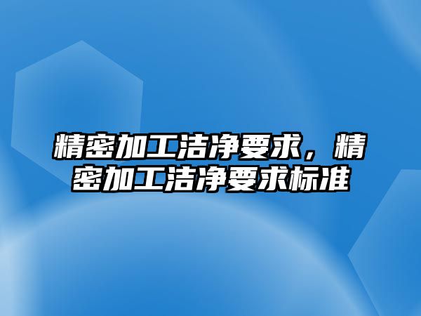 精密加工潔凈要求，精密加工潔凈要求標(biāo)準(zhǔn)