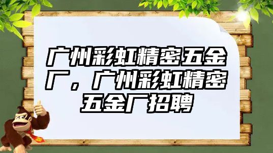 廣州彩虹精密五金廠，廣州彩虹精密五金廠招聘