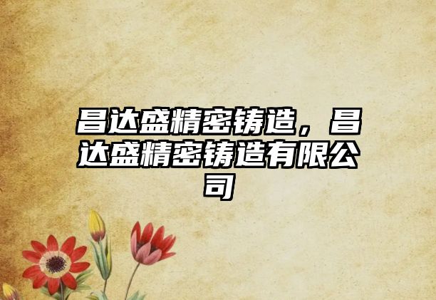 昌達(dá)盛精密鑄造，昌達(dá)盛精密鑄造有限公司