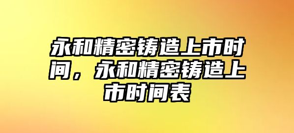 永和精密鑄造上市時間，永和精密鑄造上市時間表