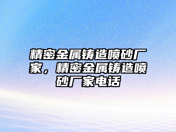 精密金屬鑄造噴砂廠家，精密金屬鑄造噴砂廠家電話