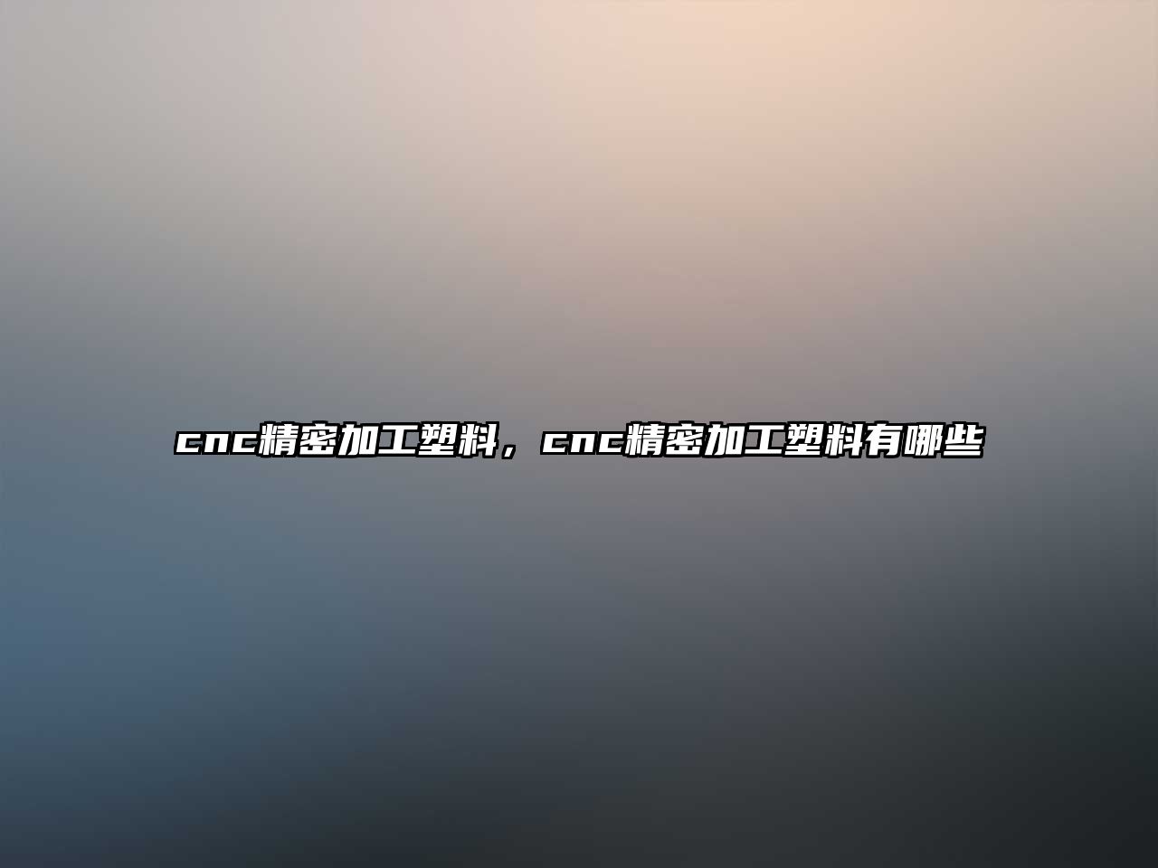 cnc精密加工塑料，cnc精密加工塑料有哪些