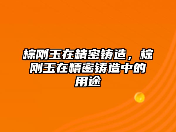 棕剛玉在精密鑄造，棕剛玉在精密鑄造中的用途