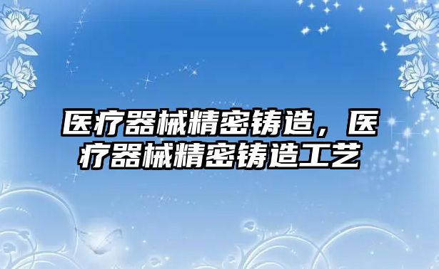 醫(yī)療器械精密鑄造，醫(yī)療器械精密鑄造工藝