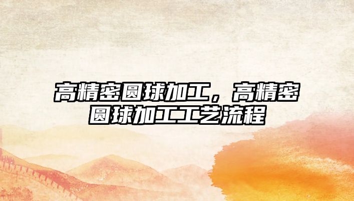 高精密圓球加工，高精密圓球加工工藝流程