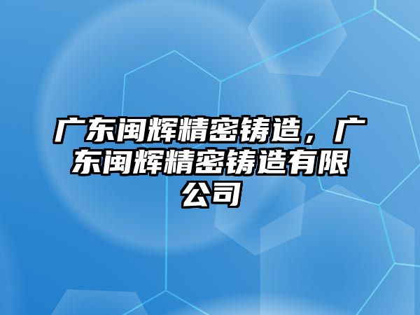 廣東閩輝精密鑄造，廣東閩輝精密鑄造有限公司