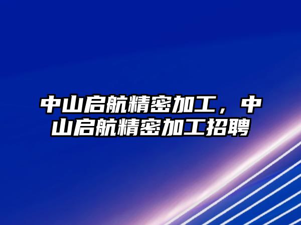 中山啟航精密加工，中山啟航精密加工招聘