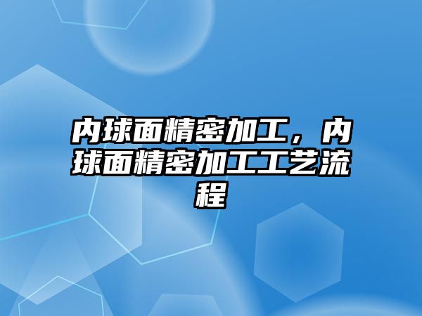 內(nèi)球面精密加工，內(nèi)球面精密加工工藝流程