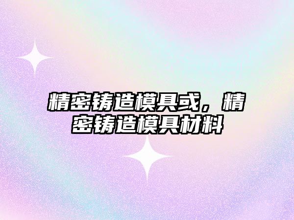 精密鑄造模具或，精密鑄造模具材料