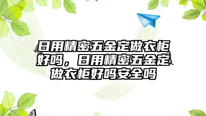 日用精密五金定做衣柜好嗎，日用精密五金定做衣柜好嗎安全嗎