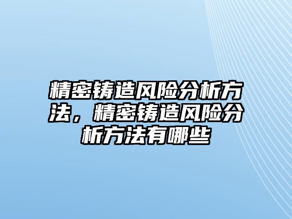 精密鑄造風(fēng)險(xiǎn)分析方法，精密鑄造風(fēng)險(xiǎn)分析方法有哪些