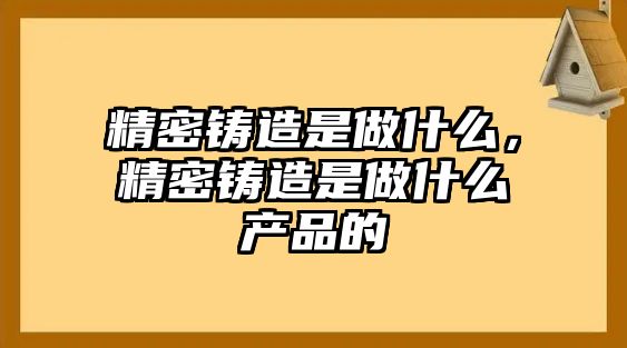 精密鑄造是做什么，精密鑄造是做什么產(chǎn)品的