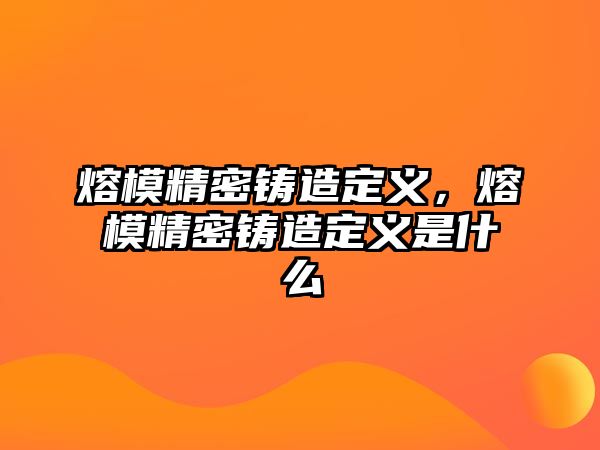 熔模精密鑄造定義，熔模精密鑄造定義是什么