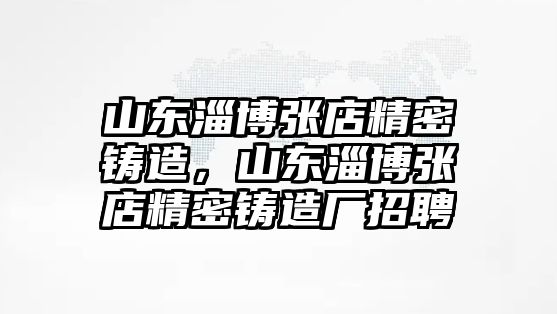 山東淄博張店精密鑄造，山東淄博張店精密鑄造廠招聘