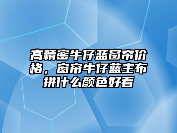 高精密牛仔藍窗簾價格，窗簾牛仔藍主布拼什么顏色好看