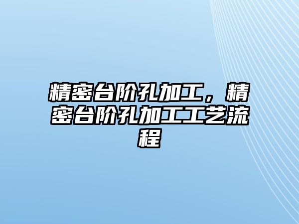 精密臺(tái)階孔加工，精密臺(tái)階孔加工工藝流程