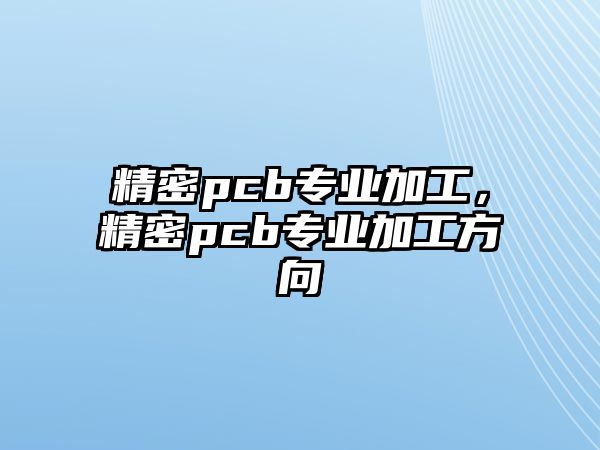 精密pcb專業(yè)加工，精密pcb專業(yè)加工方向