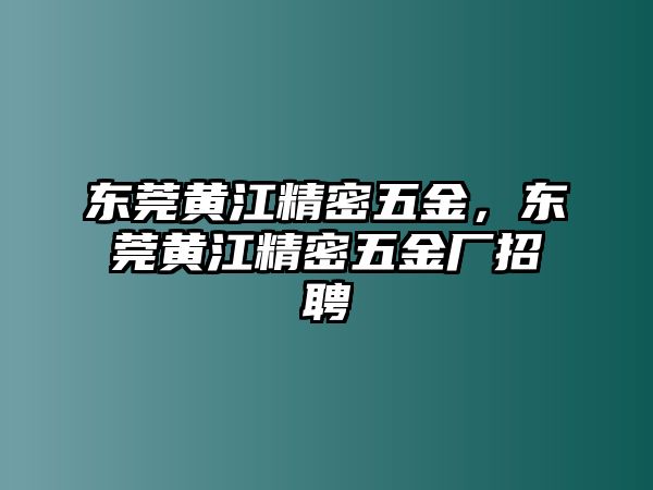 東莞黃江精密五金，東莞黃江精密五金廠招聘