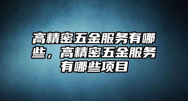 高精密五金服務(wù)有哪些，高精密五金服務(wù)有哪些項(xiàng)目