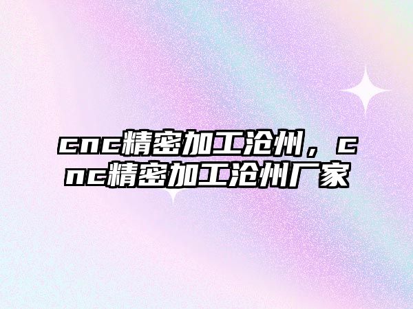 cnc精密加工滄州，cnc精密加工滄州廠家