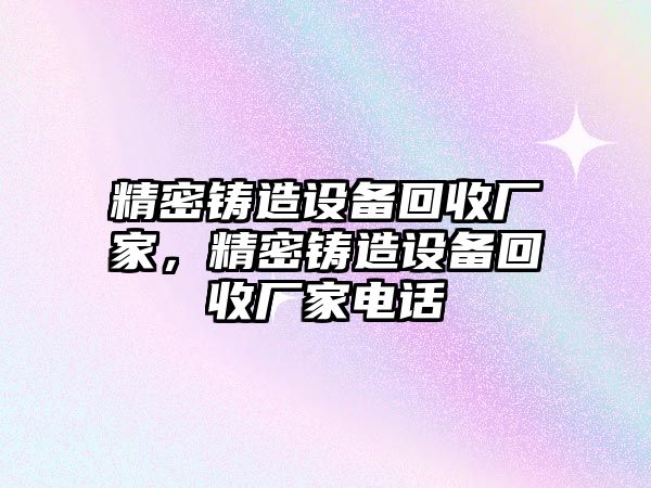 精密鑄造設(shè)備回收廠家，精密鑄造設(shè)備回收廠家電話