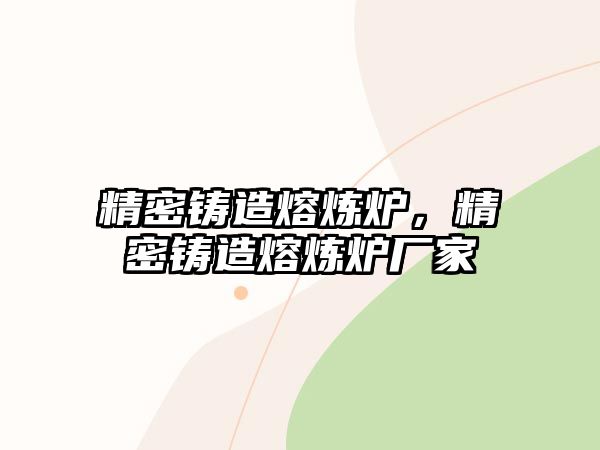 精密鑄造熔煉爐，精密鑄造熔煉爐廠家