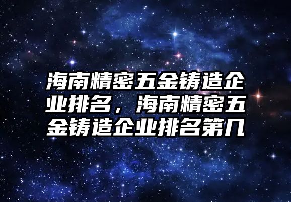 海南精密五金鑄造企業(yè)排名，海南精密五金鑄造企業(yè)排名第幾