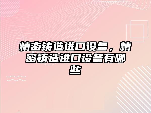 精密鑄造進(jìn)口設(shè)備，精密鑄造進(jìn)口設(shè)備有哪些