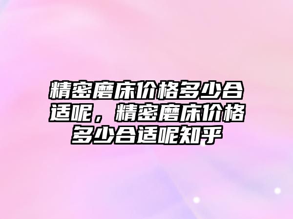 精密磨床價格多少合適呢，精密磨床價格多少合適呢知乎