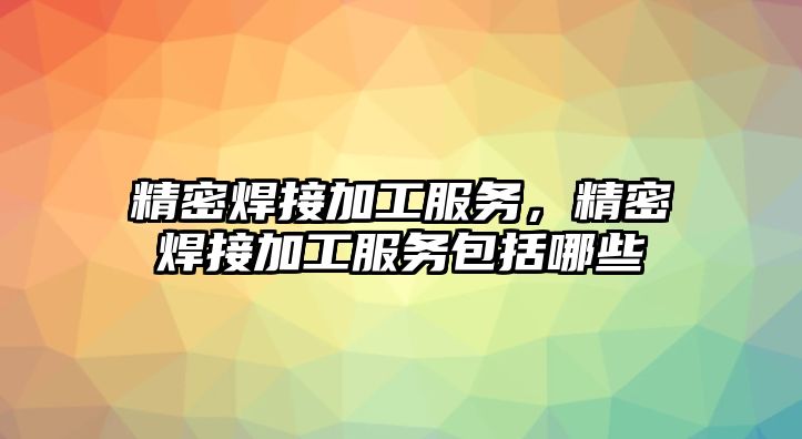 精密焊接加工服務(wù)，精密焊接加工服務(wù)包括哪些