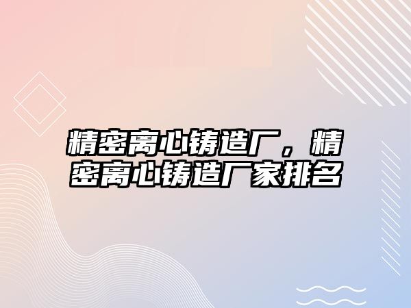 精密離心鑄造廠，精密離心鑄造廠家排名