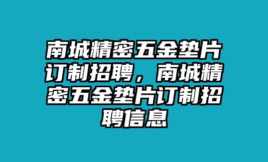 南城精密五金墊片訂制招聘，南城精密五金墊片訂制招聘信息