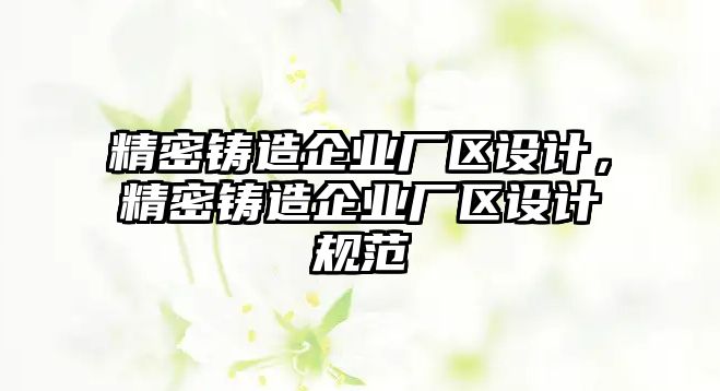 精密鑄造企業(yè)廠區(qū)設(shè)計(jì)，精密鑄造企業(yè)廠區(qū)設(shè)計(jì)規(guī)范