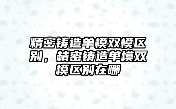 精密鑄造單模雙模區(qū)別，精密鑄造單模雙模區(qū)別在哪