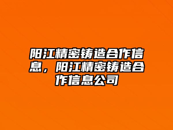 陽江精密鑄造合作信息，陽江精密鑄造合作信息公司