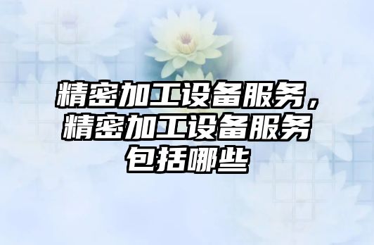 精密加工設備服務，精密加工設備服務包括哪些