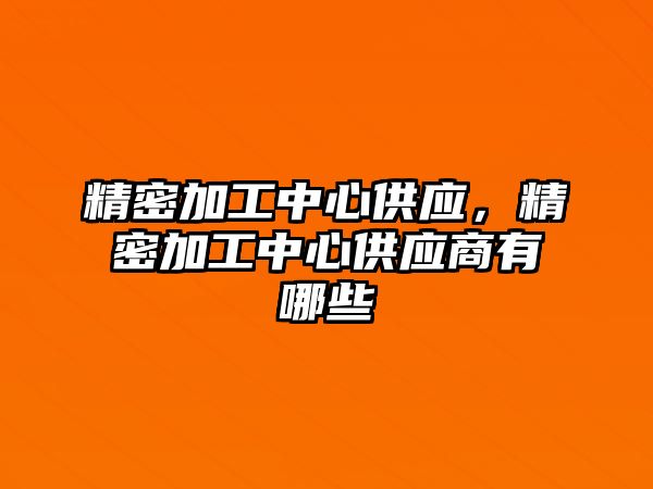 精密加工中心供應(yīng)，精密加工中心供應(yīng)商有哪些