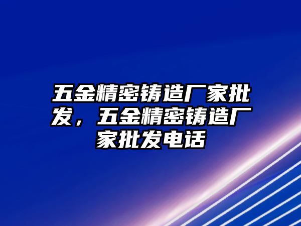 五金精密鑄造廠家批發(fā)，五金精密鑄造廠家批發(fā)電話