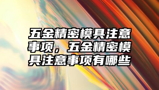 五金精密模具注意事項，五金精密模具注意事項有哪些