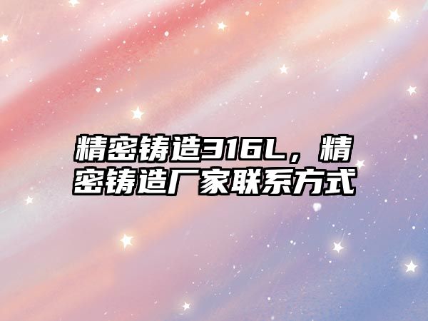 精密鑄造316L，精密鑄造廠家聯(lián)系方式