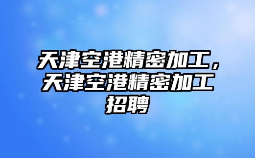 天津空港精密加工，天津空港精密加工招聘