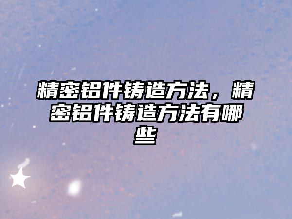 精密鋁件鑄造方法，精密鋁件鑄造方法有哪些