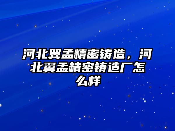 河北翼孟精密鑄造，河北翼孟精密鑄造廠怎么樣