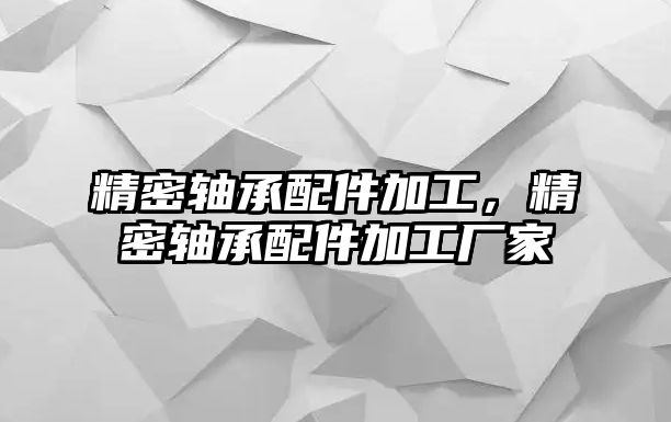 精密軸承配件加工，精密軸承配件加工廠家