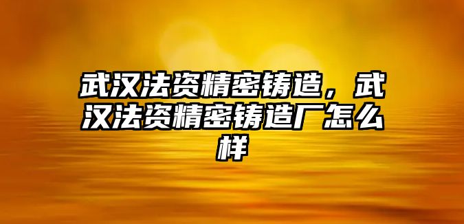 武漢法資精密鑄造，武漢法資精密鑄造廠怎么樣