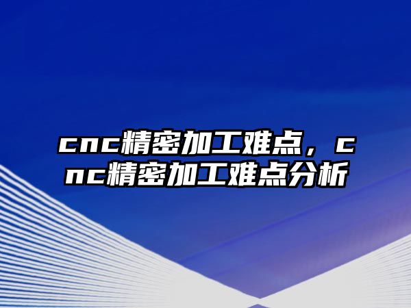 cnc精密加工難點(diǎn)，cnc精密加工難點(diǎn)分析